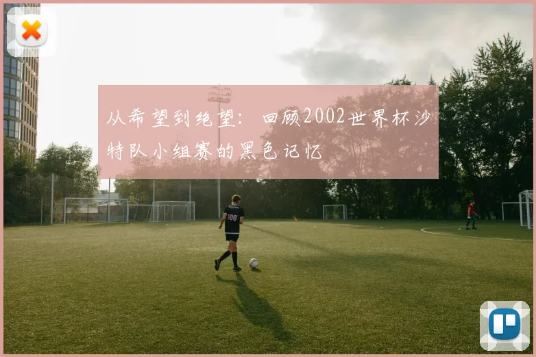 从希望到绝望：回顾2002世界杯沙特队小组赛的黑色记忆