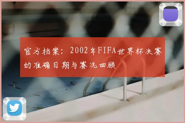 官方档案：2002年FIFA世界杯决赛的准确日期与赛况回顾