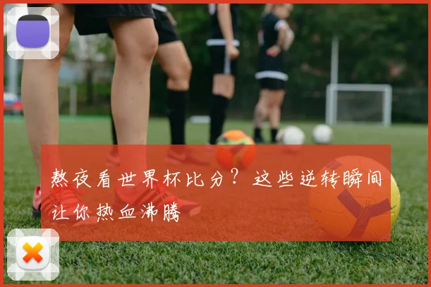 熬夜看世界杯比分？这些逆转瞬间让你热血沸腾