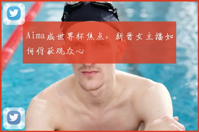 Aima成世界杯焦点，新晋女主播如何俘获观众心
