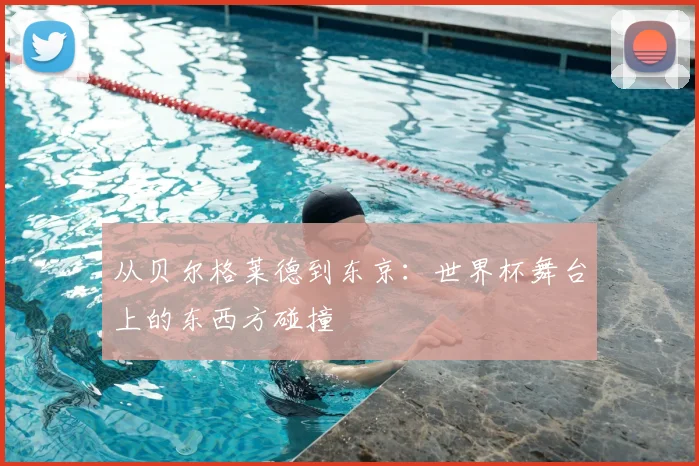 从贝尔格莱德到东京：世界杯舞台上的东西方碰撞