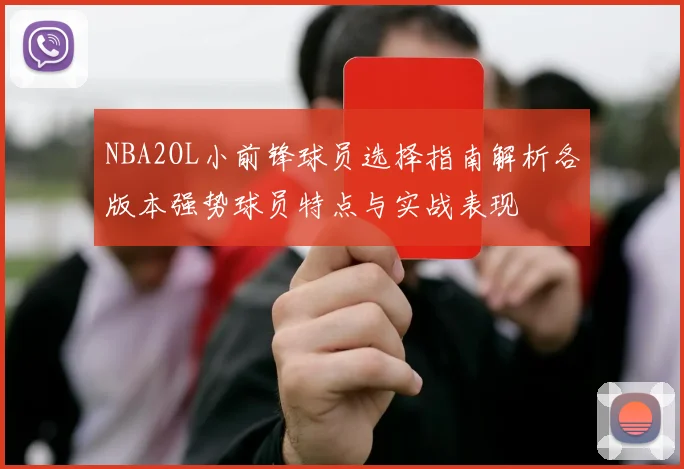 NBA2OL小前锋球员选择指南解析各版本强势球员特点与实战表现