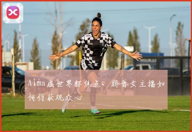 Aima成世界杯焦点，新晋女主播如何俘获观众心