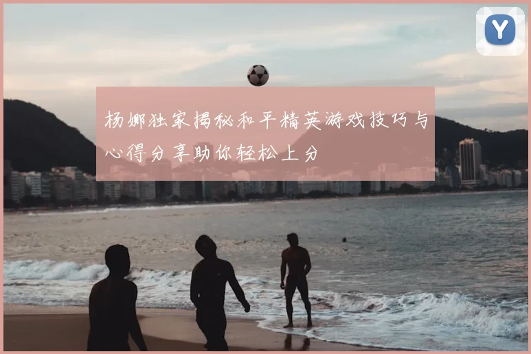杨娜独家揭秘和平精英游戏技巧与心得分享助你轻松上分