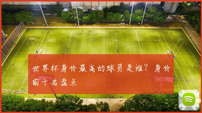 世界杯身价最高的球员是谁？身价前十名盘点