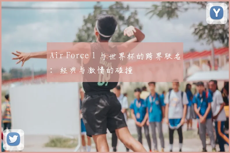 Air Force 1 与世界杯的跨界联名：经典与激情的碰撞