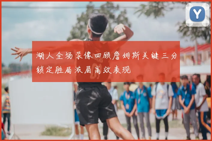 湖人全场录像回顾詹姆斯关键三分锁定胜局浓眉高效表现