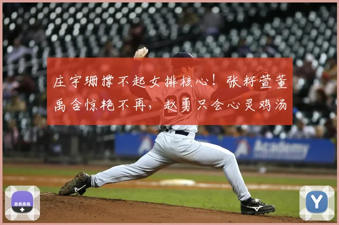 庄宇珊撑不起女排核心！张籽萱董禹含惊艳不再，赵勇只会心灵鸡汤
