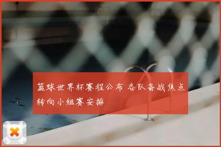 篮球世界杯赛程公布 各队备战焦点转向小组赛安排