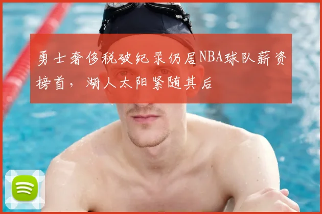 勇士奢侈税破纪录仍居NBA球队薪资榜首，湖人太阳紧随其后