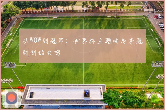 从WOW到冠军：世界杯主题曲与夺冠时刻的共鸣