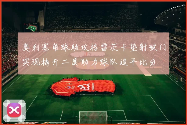 奥利塞角球助攻格雷茨卡垫射破门实现梅开二度助力球队追平比分