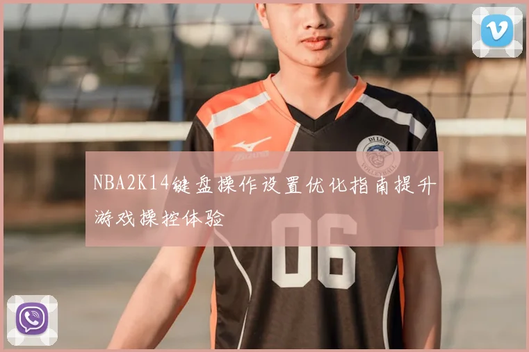 NBA2K14键盘操作设置优化指南提升游戏操控体验