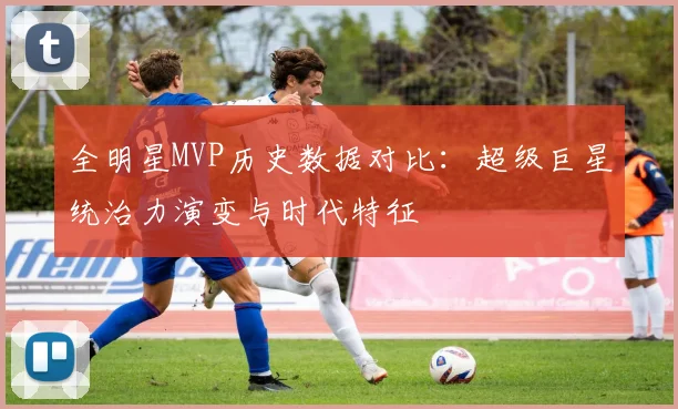 全明星MVP历史数据对比：超级巨星统治力演变与时代特征