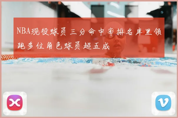 NBA现役球员三分命中率排名库里领跑多位角色球员超五成