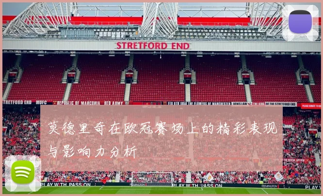 莫德里奇在欧冠赛场上的精彩表现与影响力分析