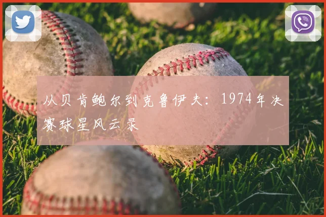 从贝肯鲍尔到克鲁伊夫：1974年决赛球星风云录