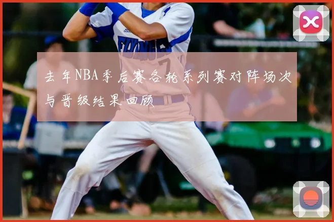 去年NBA季后赛各轮系列赛对阵场次与晋级结果回顾