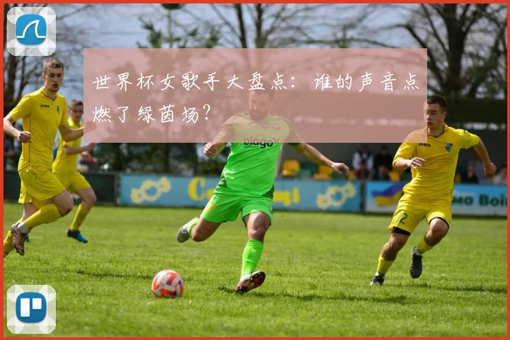 世界杯女歌手大盘点：谁的声音点燃了绿茵场？