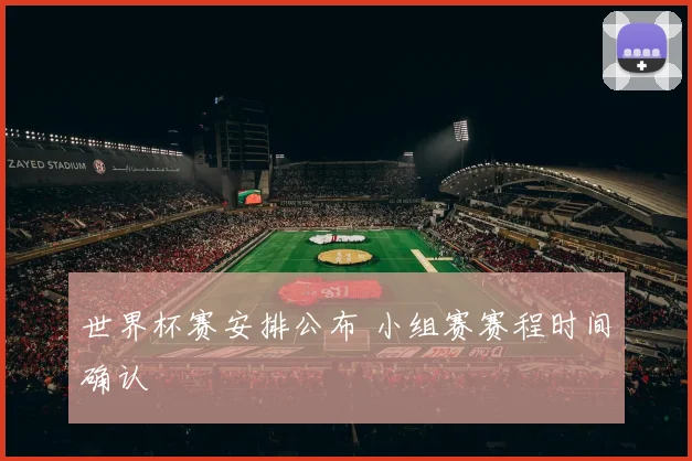 世界杯赛安排公布 小组赛赛程时间确认