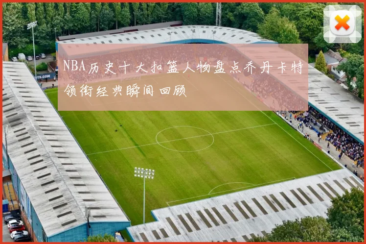 NBA历史十大扣篮人物盘点乔丹卡特领衔经典瞬间回顾