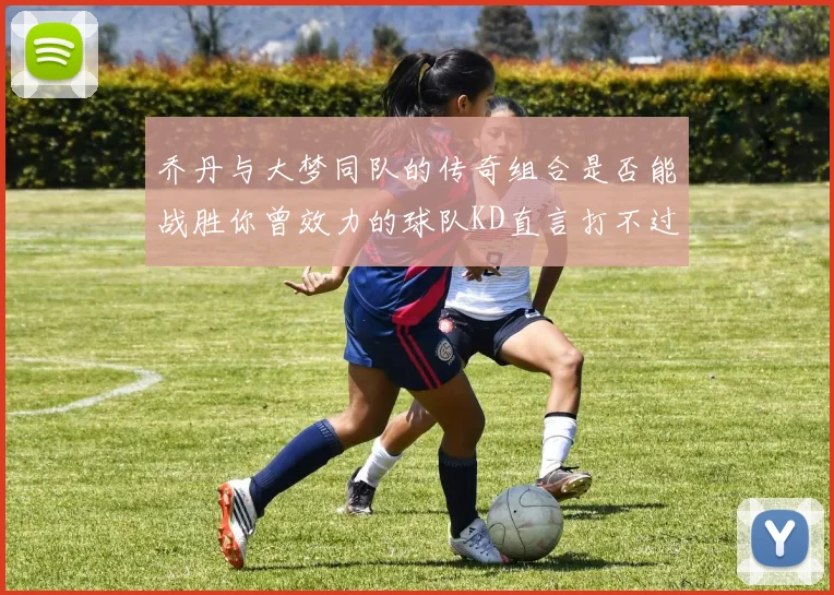 乔丹与大梦同队的传奇组合是否能战胜你曾效力的球队KD直言打不过实在太疯狂