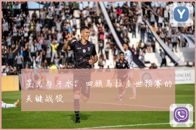 星光与汗水：回顾乌拉圭世预赛的关键战役