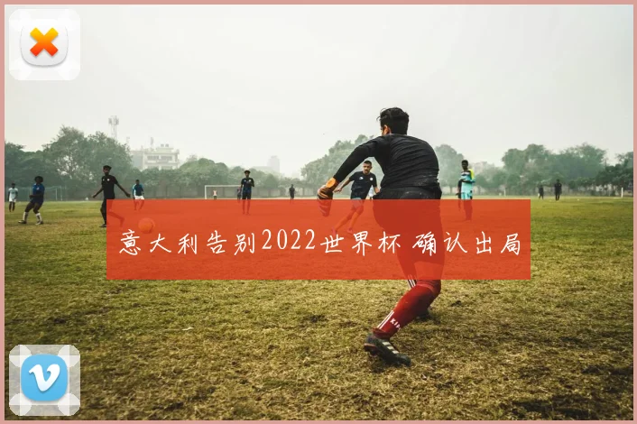 意大利告别2022世界杯 确认出局