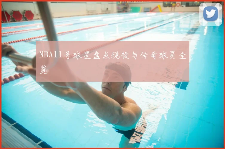 NBA11号球星盘点现役与传奇球员全览