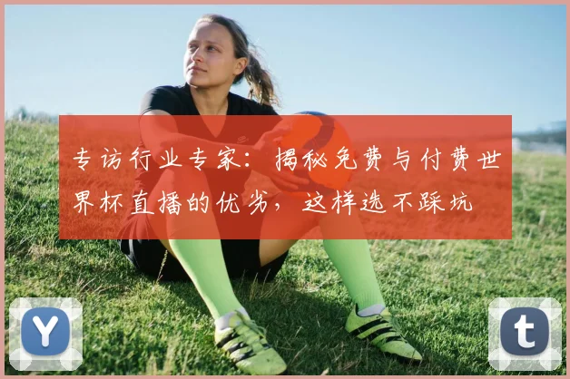 专访行业专家：揭秘免费与付费世界杯直播的优劣，这样选不踩坑