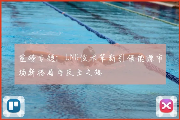 重磅专题：LNG技术革新引领能源市场新格局与反击之路