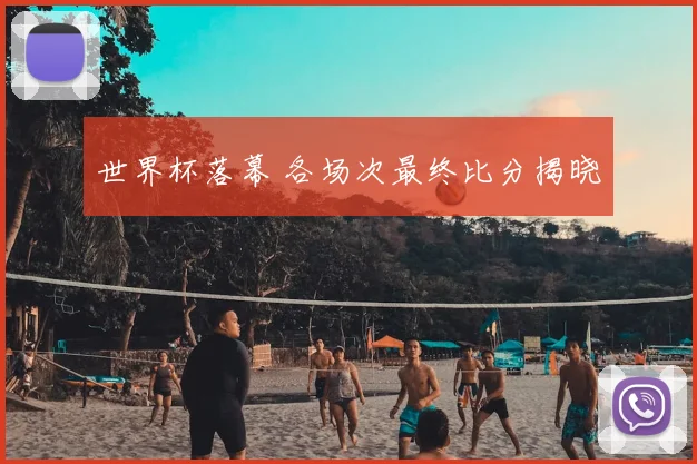 世界杯落幕 各场次最终比分揭晓