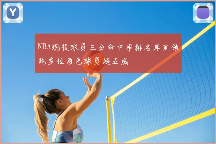 NBA现役球员三分命中率排名库里领跑多位角色球员超五成