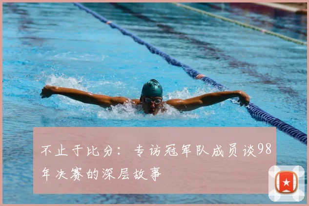 不止于比分:专访冠军队成员谈98年决赛的深层故事