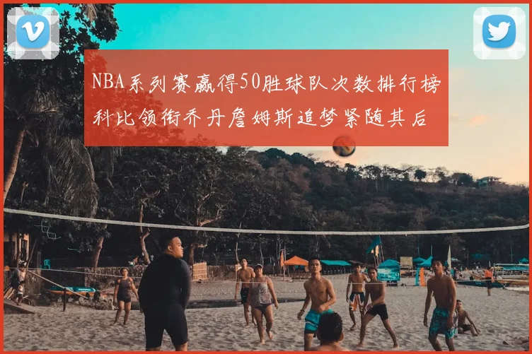 NBA系列赛赢得50胜球队次数排行榜科比领衔乔丹詹姆斯追梦紧随其后