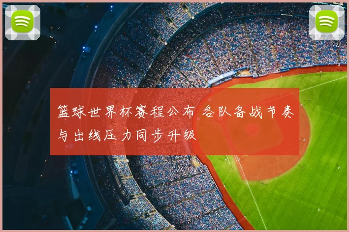 篮球世界杯赛程公布 各队备战节奏与出线压力同步升级