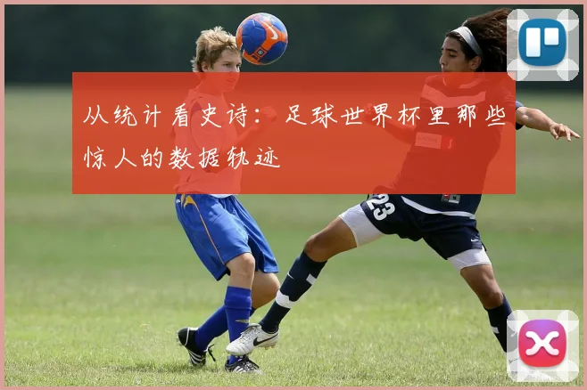 从统计看史诗：足球世界杯里那些惊人的数据轨迹