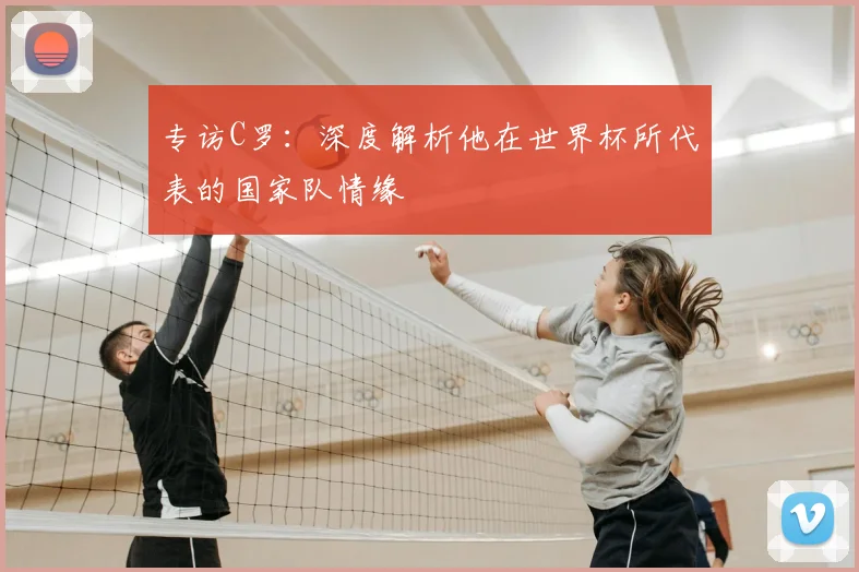 专访C罗：深度解析他在世界杯所代表的国家队情缘