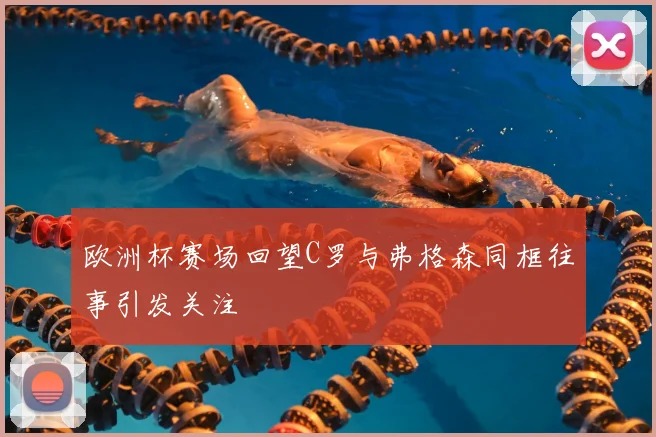欧洲杯赛场回望C罗与弗格森同框往事引发关注