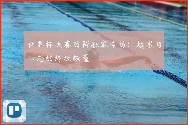 世界杯决赛对阵独家专访:战术与心态的终极较量