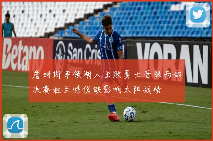 詹姆斯率领湖人击败勇士晋级西部决赛杜兰特伤缺影响太阳战绩