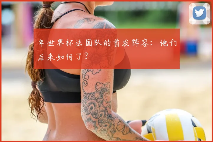 年世界杯法国队的首发阵容：他们后来如何了？