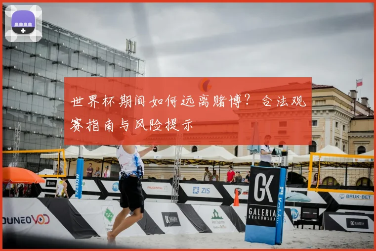 世界杯期间如何远离赌博？合法观赛指南与风险提示
