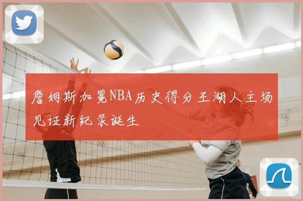 詹姆斯加冕NBA历史得分王湖人主场见证新纪录诞生