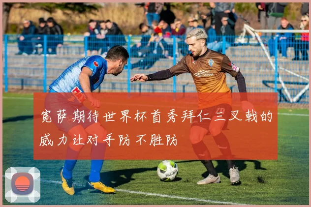 宽萨期待世界杯首秀拜仁三叉戟的威力让对手防不胜防