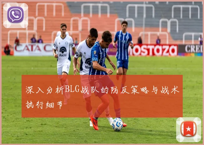 深入分析BLG战队的防反策略与战术执行细节