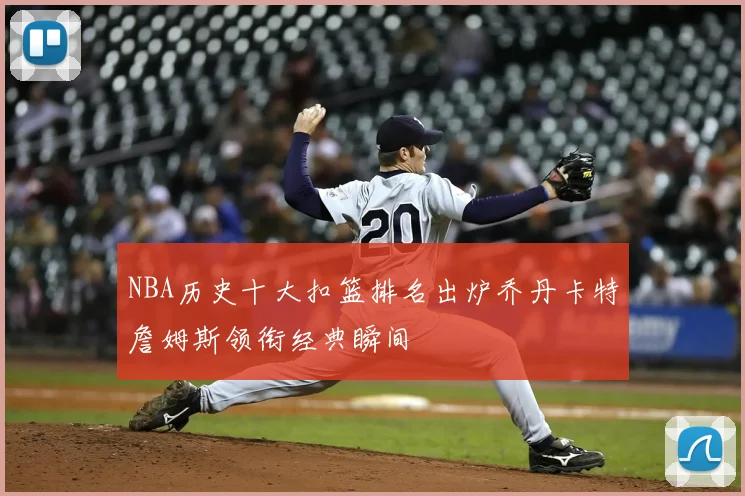 NBA历史十大扣篮排名出炉乔丹卡特詹姆斯领衔经典瞬间