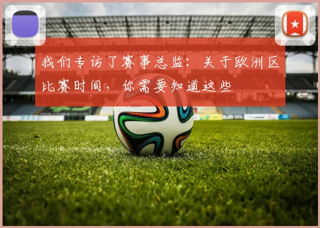 我们专访了赛事总监:关于欧洲区比赛时间,你需要知道这些