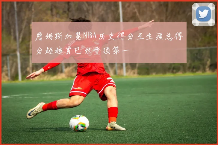 詹姆斯加冕NBA历史得分王生涯总得分超越贾巴尔登顶第一