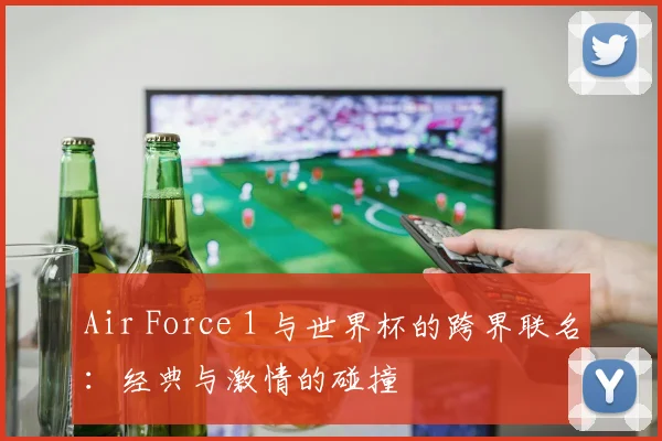 Air Force 1 与世界杯的跨界联名：经典与激情的碰撞